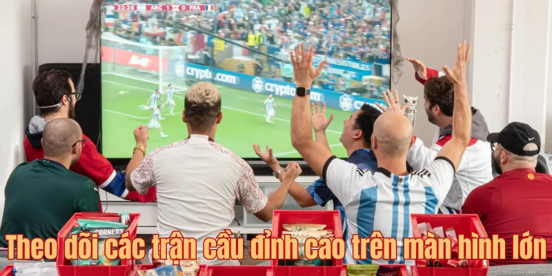 Theo dõi các trận cầu đỉnh cao trên màn hình lớn